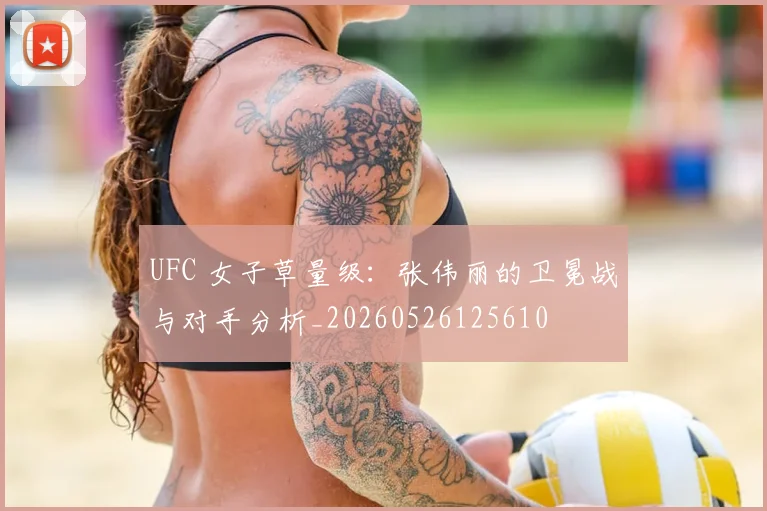 UFC 女子草量级:张伟丽的卫冕战与对手分析_20260526125610