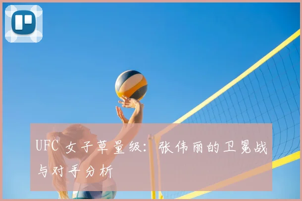 UFC 女子草量级:张伟丽的卫冕战与对手分析