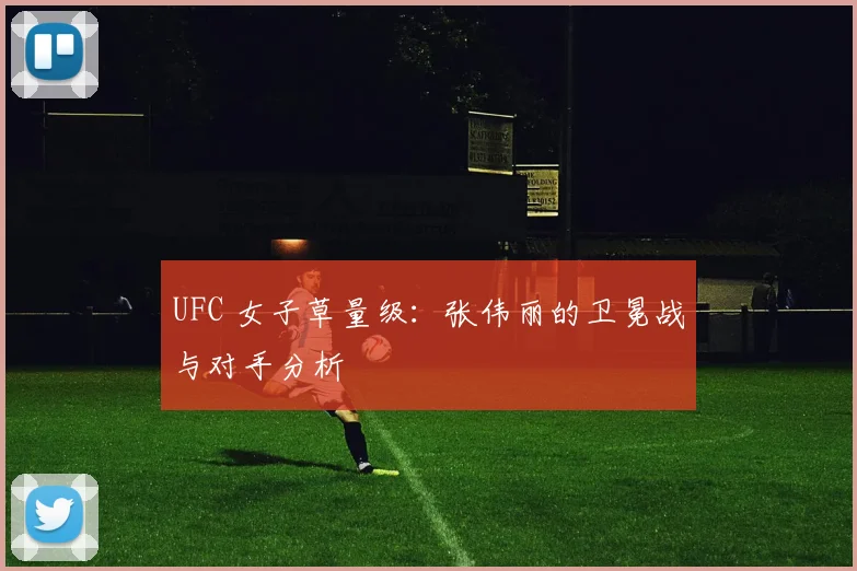 UFC 女子草量级:张伟丽的卫冕战与对手分析